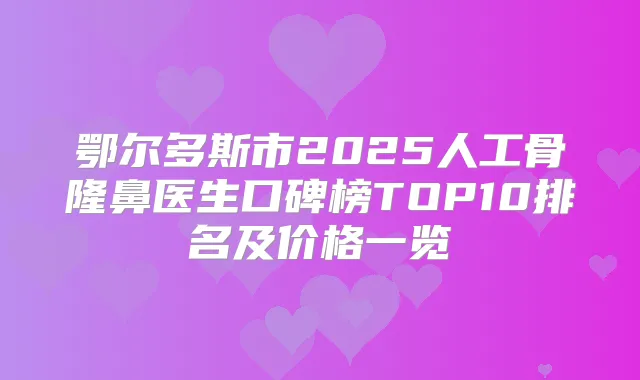 鄂尔多斯市2025人工骨隆鼻医生口碑榜TOP10排名及价格一览