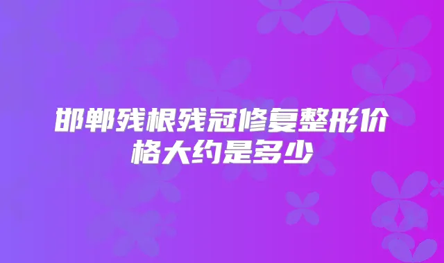 邯郸残根残冠修复整形价格大约是多少
