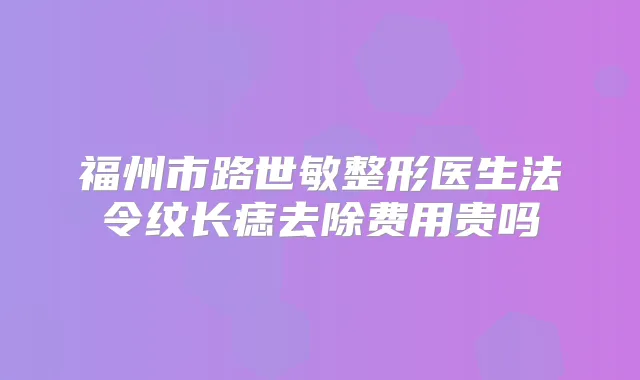 福州市路世敏整形医生法令纹长痣去除费用贵吗