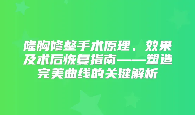 隆胸修整手术原理、效果及术后恢复指南——塑造曲线的关键解析