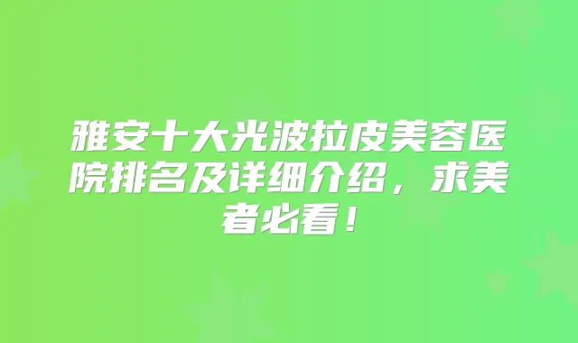 雅安十大光波拉皮美容医院排名及详细介绍，求美者必看！
