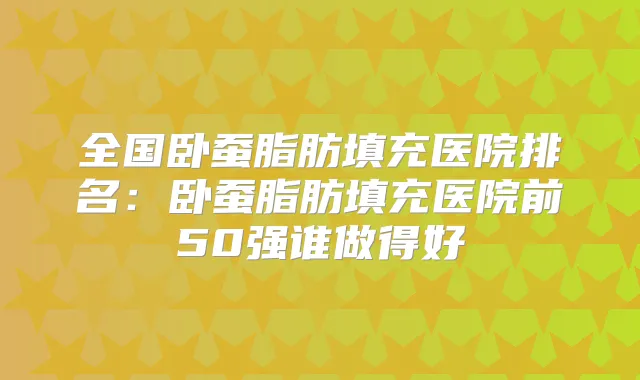 全国卧蚕脂肪填充医院排名：卧蚕脂肪填充医院前50强谁做得好