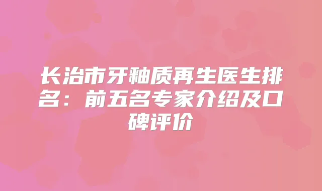 长治市牙釉质再生医生排名：前五名专家介绍及口碑评价