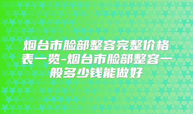 烟台市脸部整容完整价格表一览-烟台市脸部整容一般多少钱能做好