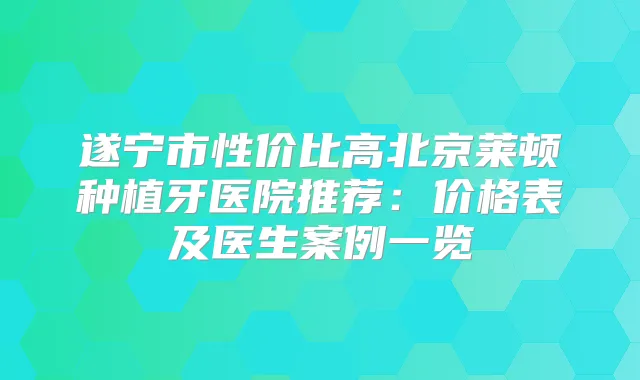 遂宁市性价比高北京莱顿种植牙医院推荐：价格表及医生案例一览