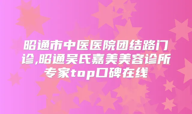 昭通市中医医院团结路门诊,昭通吴氏嘉美美容诊所专家top口碑在线