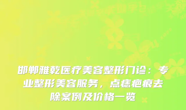 邯郸雅乾医疗美容整形门诊：专业整形美容服务，点痣疤痕去除案例及价格一览