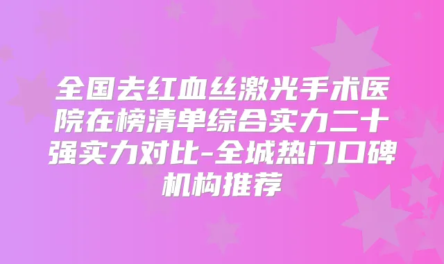 全国去红血丝激光手术医院在榜清单综合实力二十强实力对比-全城热门口碑机构推荐