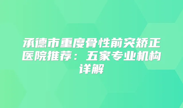 承德市重度骨性前突矫正医院推荐：五家专业机构详解