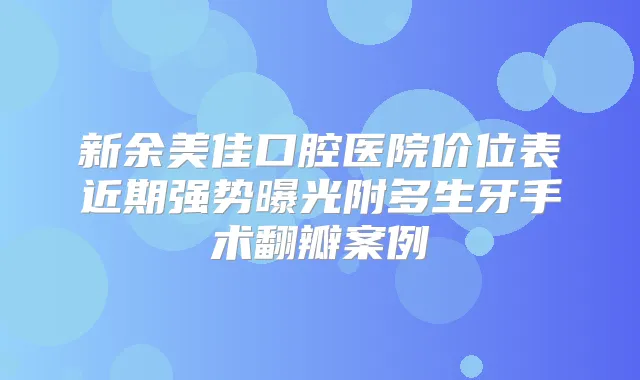 新余美佳口腔医院价位表近期强势曝光附多生牙手术翻瓣案例