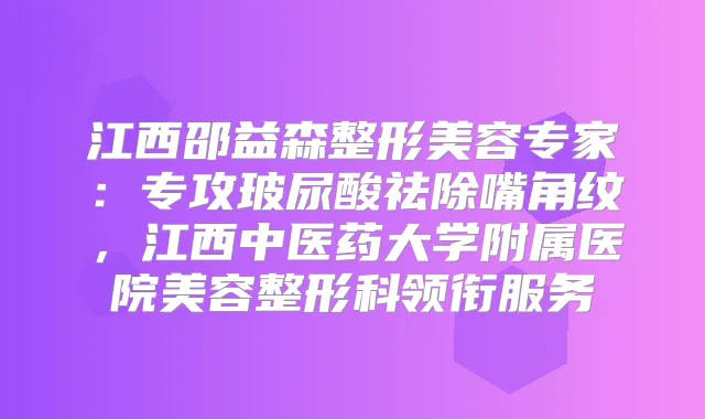 江西邵益森整形美容专家：专攻玻尿酸祛除嘴角纹，江西中医药大学附属医院美容整形科领衔服务