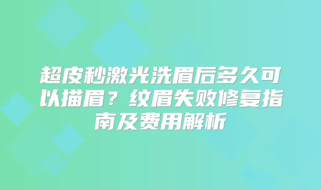 超皮秒激光洗眉后多久可以描眉？纹眉失败修复指南及费用解析