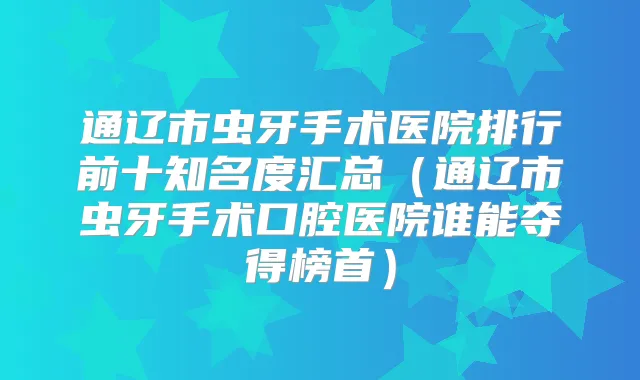 通辽市虫牙手术医院排行前十知名度汇总(通辽市虫牙手术口腔医院谁能夺得榜首)
