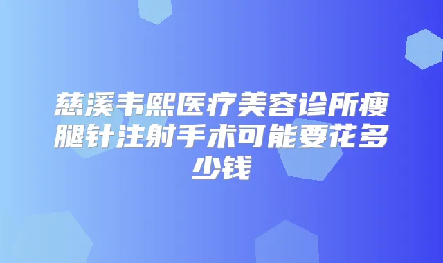 慈溪韦熙医疗美容诊所瘦腿针注射手术可能要花多少钱