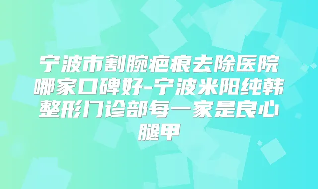 宁波市割腕疤痕去除医院哪家口碑好-宁波米阳纯韩整形门诊部每一家是良心腿甲