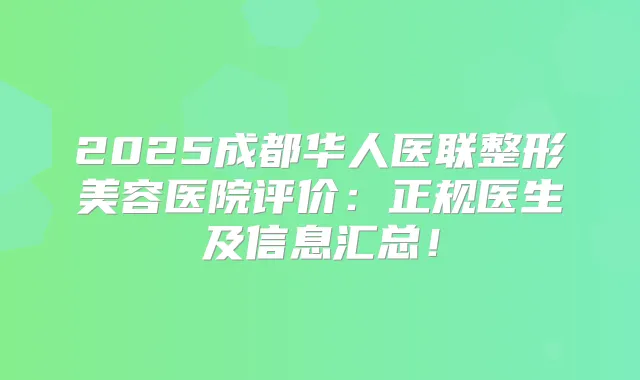2025成都华人医联整形美容医院评价：正规医生及信息汇总！
