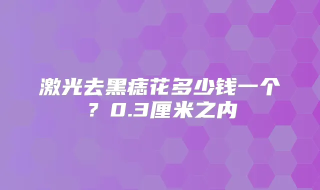 激光去黑痣花多少钱一个？0.3厘米之内