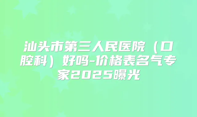 汕头市第三人民医院(口腔科)好吗-价格表名气专家2025曝光