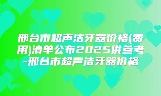 邢台市超声洁牙器价格(费用)清单公布2025供参考-邢台市超声洁牙器价格