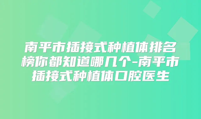 南平市插接式种植体排名榜你都知道哪几个-南平市插接式种植体口腔医生