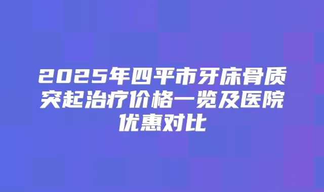 2025年四平市牙床骨质突起价格一览及医院优惠对比