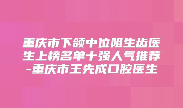 重庆市下颌中位阻生齿医生上榜名单十强人气推荐-重庆市王先成口腔医生