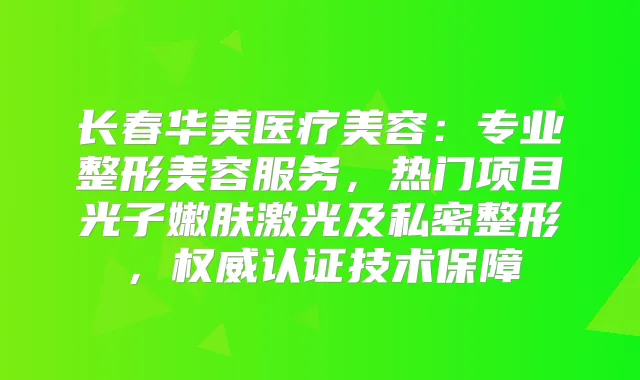 长春华美医疗美容:专业整形美容服务,热门项目光子嫩肤激光及私密整形,认证技术保障