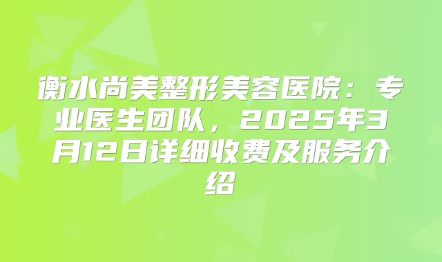 衡水尚美整形美容医院:专业医生团队,2025年3月12日详细收费及服务介绍