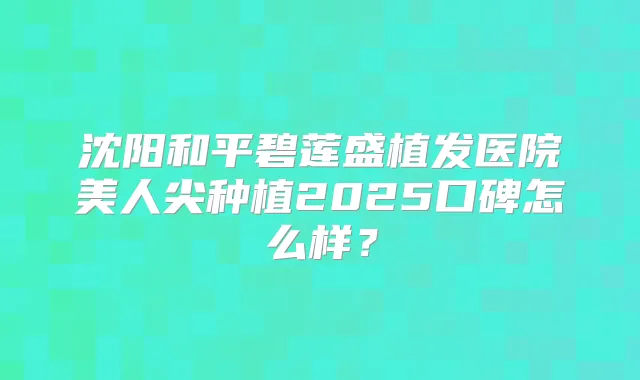 沈阳和平碧莲盛植发医院美人尖种植2025口碑怎么样？