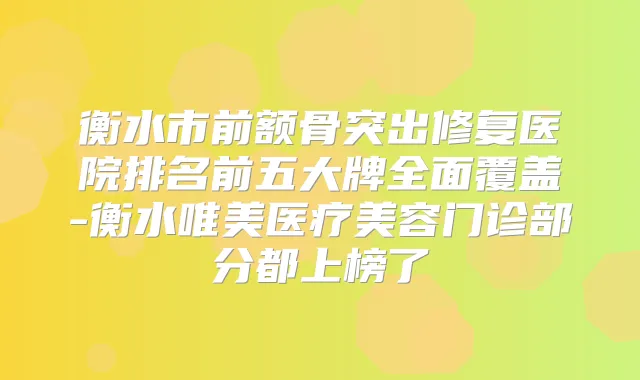 衡水市前额骨突出修复医院排名前五大牌全面覆盖-衡水唯美医疗美容门诊部分都上榜了