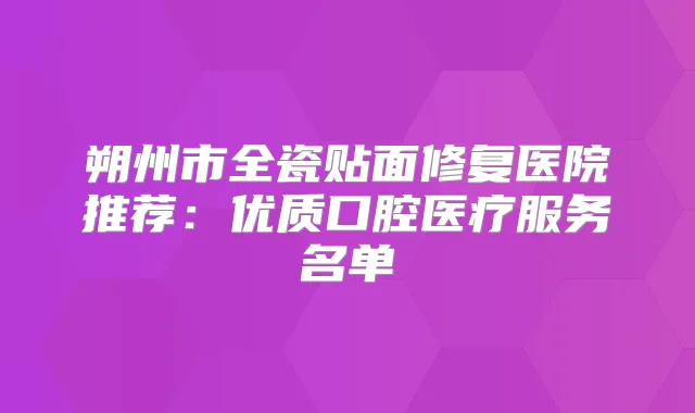 朔州市全瓷贴面修复医院推荐：优质口腔医疗服务名单