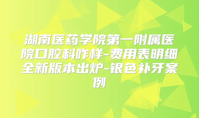 湖南医药学院第一附属医院口腔科咋样-费用表明细全新版本出炉-银色补牙案例