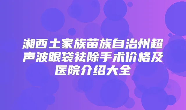 湘西土家族苗族自治州超声波眼袋祛除手术价格及医院介绍大全