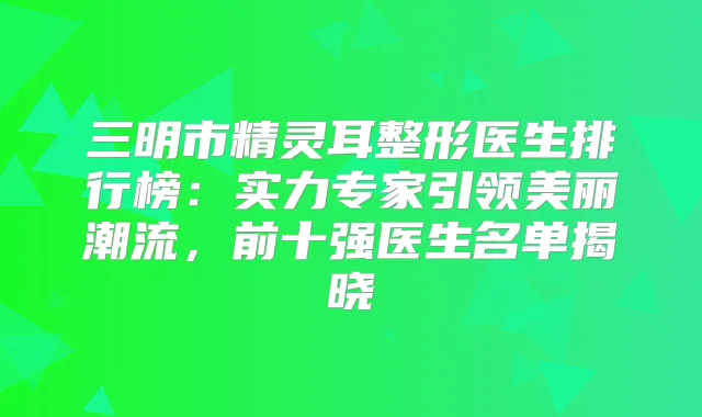 三明市整形医生排行榜：实力专家引领美丽潮流，前十强医生名单揭晓