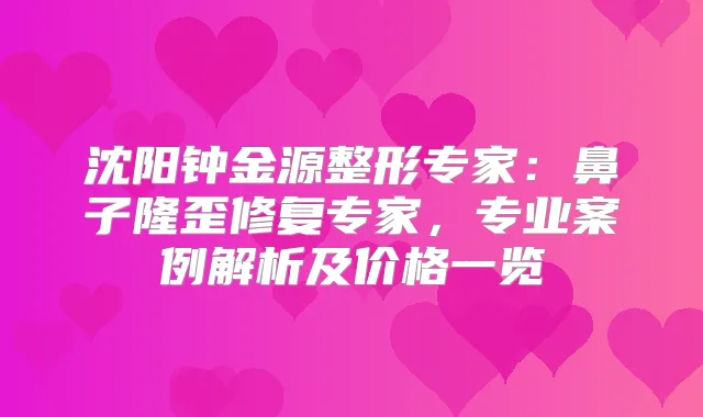 沈阳钟金源整形专家：鼻子隆歪修复专家，专业案例解析及价格一览