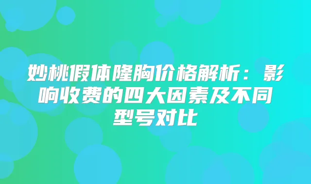妙桃假体隆胸价格解析：影响收费的四大因素及不同型号对比