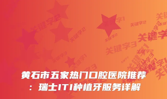 黄石市五家热门口腔医院推荐：瑞士ITI种植牙服务详解