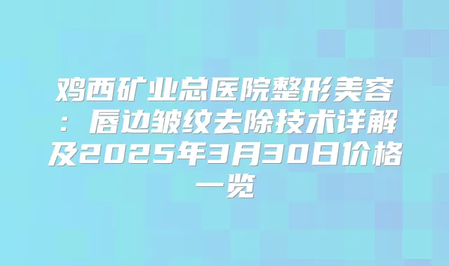 鸡西矿业总医院整形美容：唇边皱纹去除技术详解及2025年3月30日价格一览