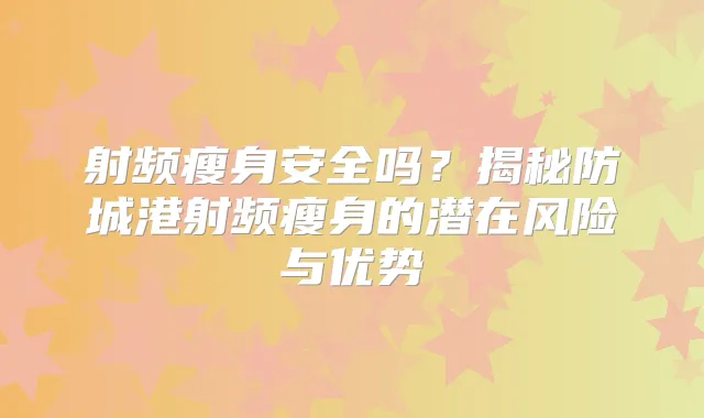 射频瘦身安全吗？揭秘防城港射频瘦身的潜在风险与优势