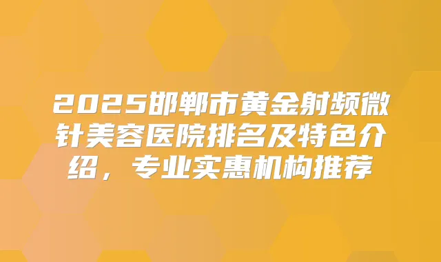 2025邯郸市黄金射频微针美容医院排名及特色介绍,专业实惠机构推荐