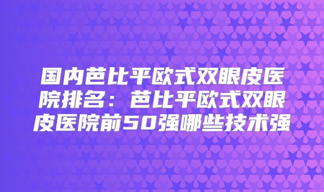国内芭比平欧式双眼皮医院排名：芭比平欧式双眼皮医院前50强哪些技术强
