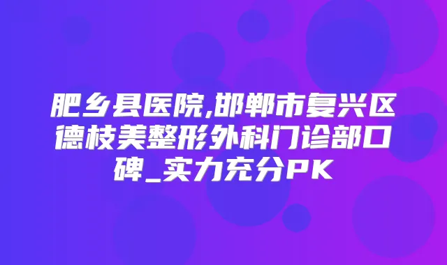 肥乡县医院,邯郸市复兴区德枝美整形外科门诊部口碑_实力充分PK