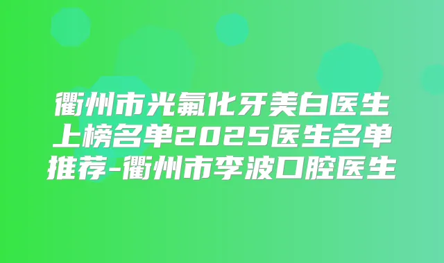 衢州市光氟化牙美白医生上榜名单2025医生名单推荐-衢州市李波口腔医生
