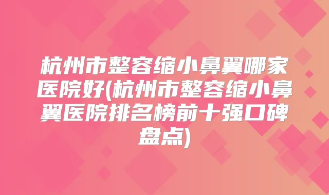 杭州市整容缩小鼻翼哪家医院好(杭州市整容缩小鼻翼医院排名榜前十强口碑盘点)