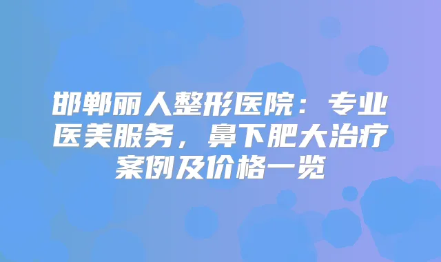 邯郸丽人整形医院：专业医美服务，鼻下肥大案例及价格一览