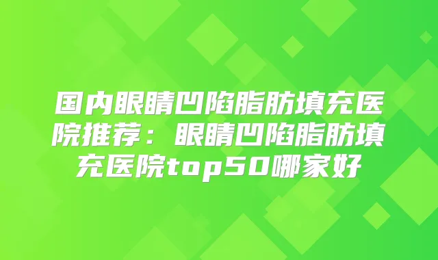 国内眼睛凹陷脂肪填充医院推荐:眼睛凹陷脂肪填充医院top50哪家好