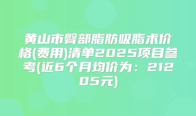 黄山市臀部脂肪吸脂术价格(费用)清单2025项目参考(近6个月均价为:21205元)