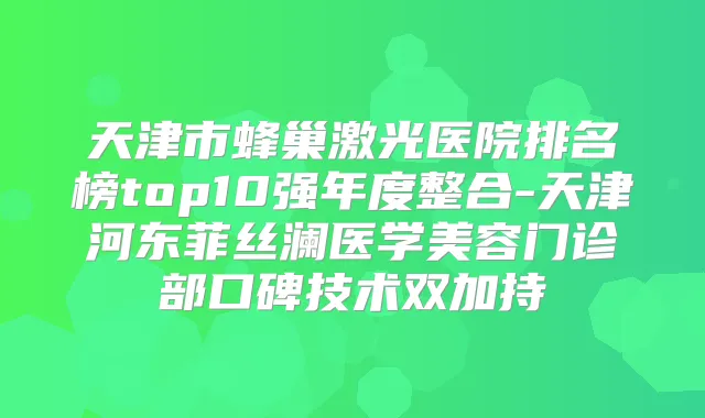 天津市蜂巢激光医院排名榜top10强年度整合-天津河东菲丝澜医学美容门诊部口碑技术双加持
