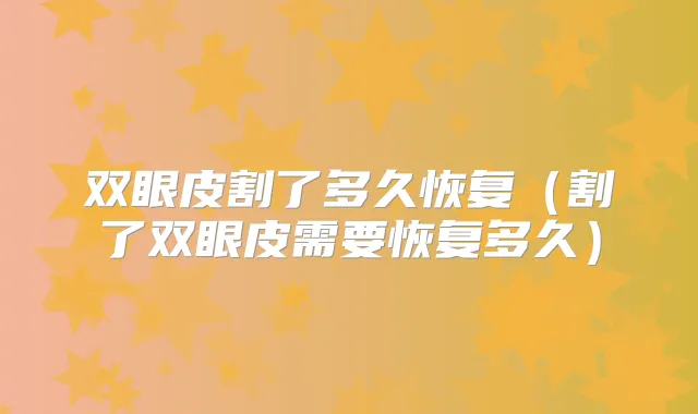双眼皮割了多久恢复（割了双眼皮需要恢复多久）