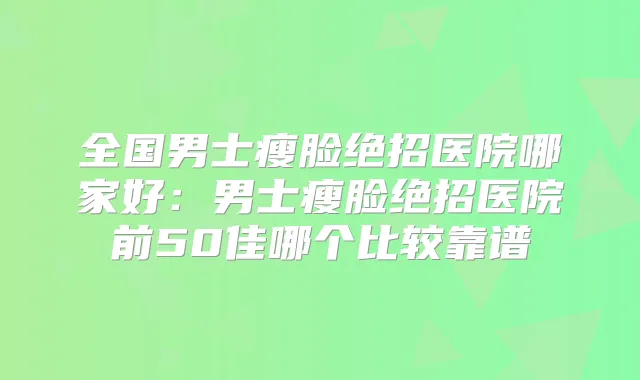 全国男士瘦脸绝招医院哪家好：男士瘦脸绝招医院前50佳哪个比较靠谱